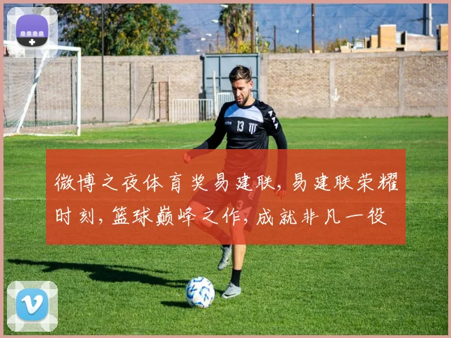 微博之夜体育奖易建联,易建联荣耀时刻,篮球巅峰之作,成就非凡一役