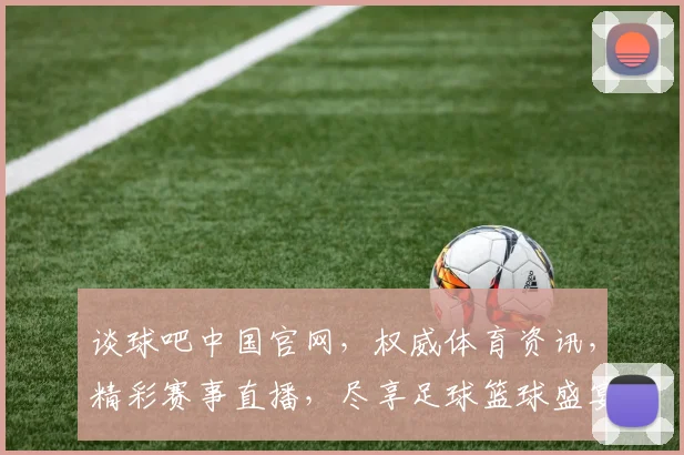谈球吧中国官网，权威体育资讯，精彩赛事直播，尽享足球篮球盛宴，不容错过