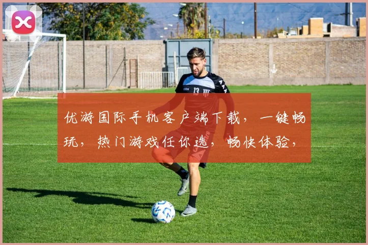 优游国际手机客户端下载，一键畅玩，热门游戏任你选，畅快体验，不容错过，快来下载