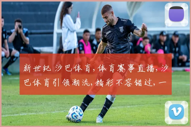 新世纪 沙巴体育,体育赛事直播,沙巴体育引领潮流,精彩不容错过,一触即达
