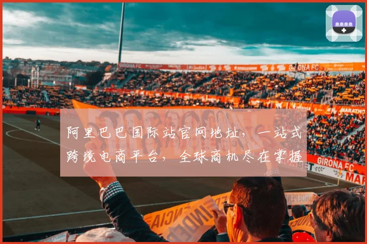 阿里巴巴国际站官网地址，一站式跨境电商平台，全球商机尽在掌握，助力企业拓展国际市场
