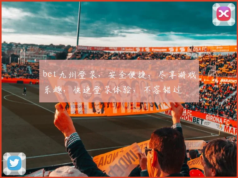 bet九州登录，安全便捷，尽享游戏乐趣，快速登录体验，不容错过