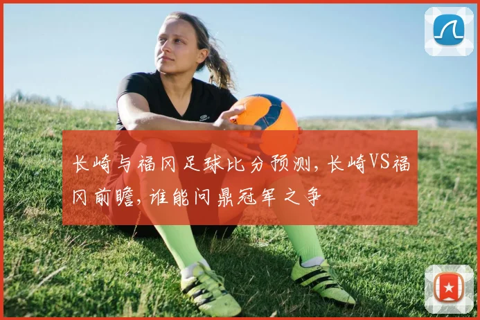长崎与福冈足球比分预测,长崎VS福冈前瞻,谁能问鼎冠军之争