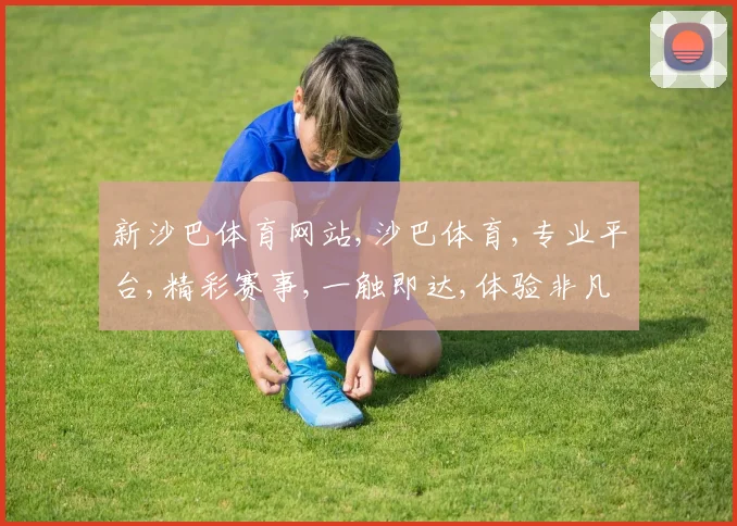 新沙巴体育网站,沙巴体育,专业平台,精彩赛事,一触即达,体验非凡